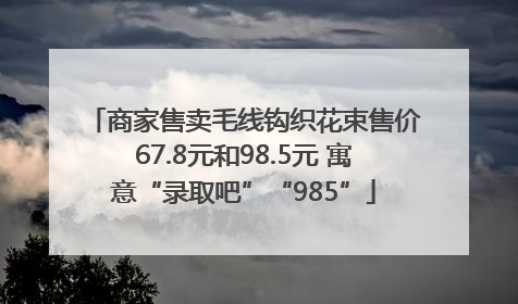 商家售卖毛线钩织花束售价67.8元和98.5元 寓意“录取吧”“985”